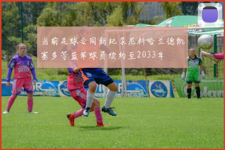 当前足球合同新纪录尼科哈兰德凯塞多等蓝军球员续约至2033年