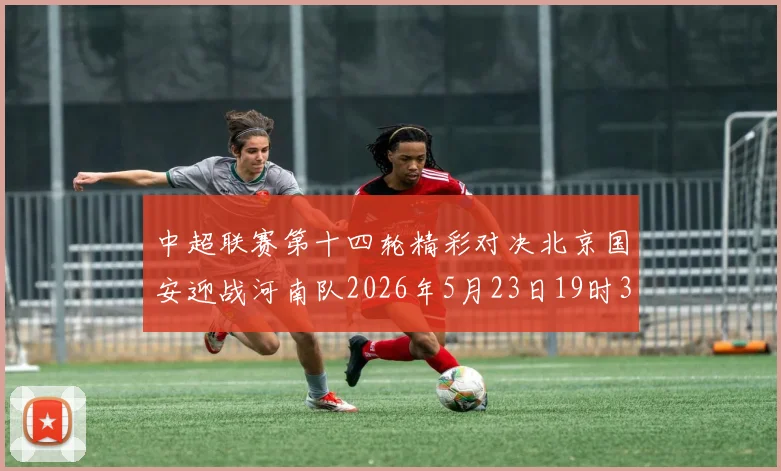 中超联赛第十四轮精彩对决北京国安迎战河南队2026年5月23日19时35分开赛