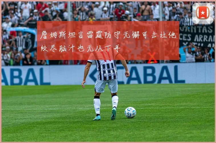 詹姆斯坦言雷霆防守无懈可击让他绞尽脑汁也无从下手