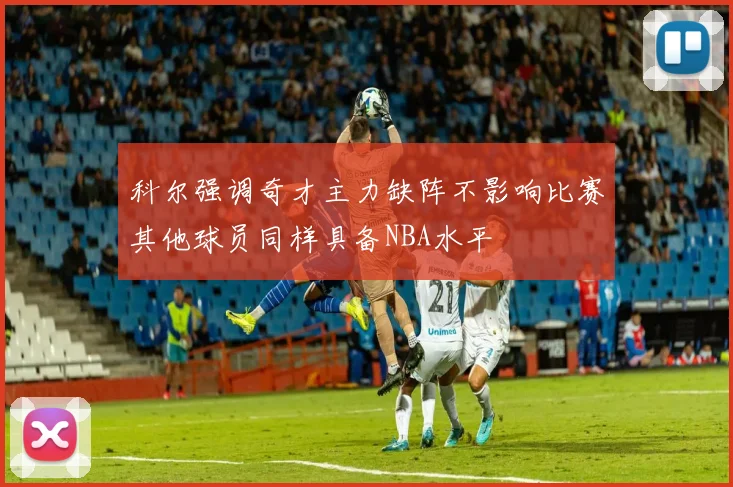 科尔强调奇才主力缺阵不影响比赛其他球员同样具备NBA水平