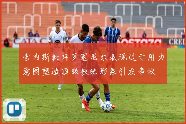 索内斯批评罗塞尼尔表现过于用力意图塑造顶级教练形象引发争议