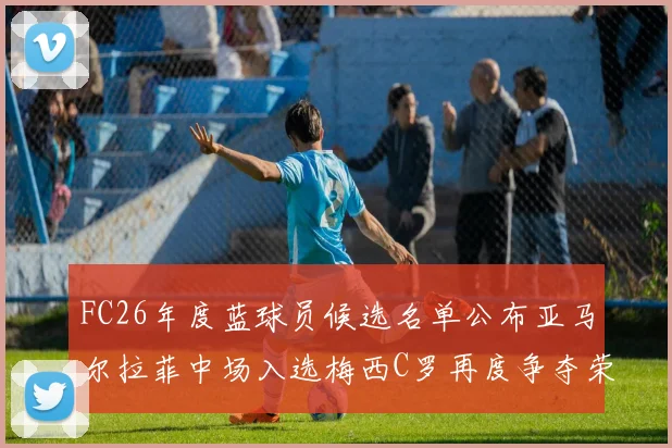 FC26年度蓝球员候选名单公布亚马尔拉菲中场入选梅西C罗再度争夺荣誉