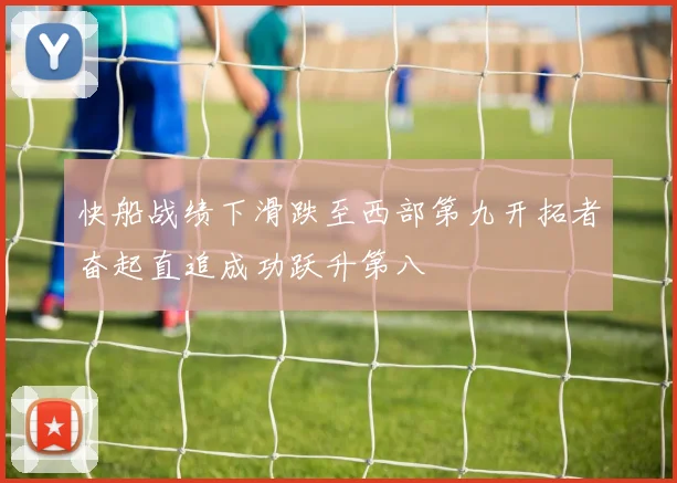 快船战绩下滑跌至西部第九开拓者奋起直追成功跃升第八