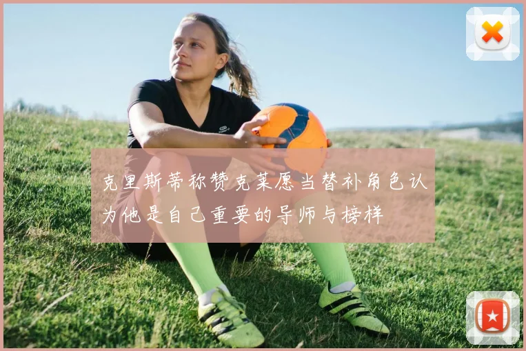 克里斯蒂称赞克莱愿当替补角色认为他是自己重要的导师与榜样