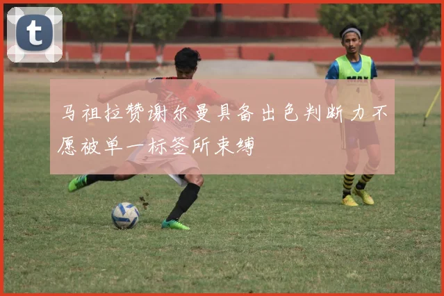 马祖拉赞谢尔曼具备出色判断力不愿被单一标签所束缚