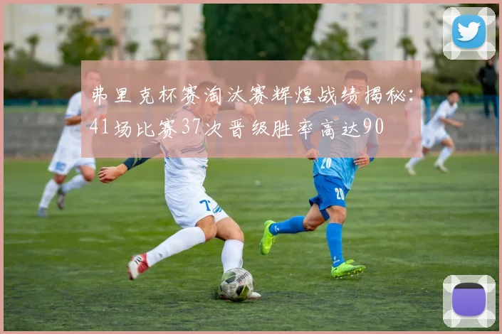 弗里克杯赛淘汰赛辉煌战绩揭秘：41场比赛37次晋级胜率高达90