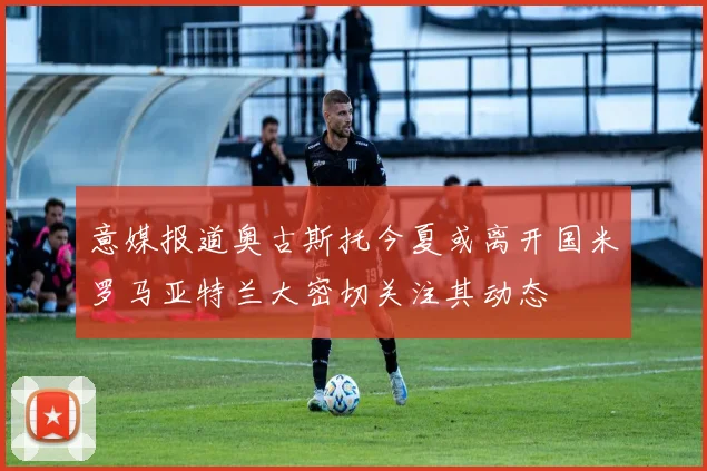 意媒报道奥古斯托今夏或离开国米罗马亚特兰大密切关注其动态